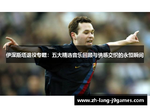 伊涅斯塔退役专题：五大精选音乐回顾与情感交织的永恒瞬间