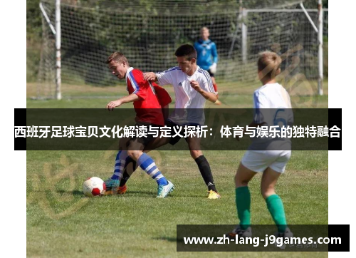 西班牙足球宝贝文化解读与定义探析：体育与娱乐的独特融合