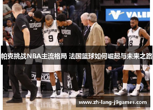 帕克挑战NBA主流格局 法国篮球如何崛起与未来之路 帕克挑战NBA主流格局 法国篮球如何崛起与未来之路