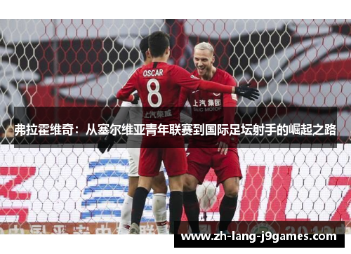 弗拉霍维奇:从塞尔维亚青年联赛到国际足坛射手的崛起之路 弗拉霍维奇:从塞尔维亚青年联赛到国际足坛射手的崛起之路