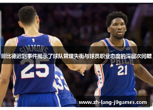 恩比德迟到事件揭示了球队管理失衡与球员职业态度的深层次问题 恩比德迟到事件揭示了球队管理失衡与球员职业态度的深层次问题