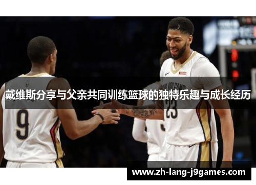 戴维斯分享与父亲共同训练篮球的独特乐趣与成长经历 戴维斯分享与父亲共同训练篮球的独特乐趣与成长经历