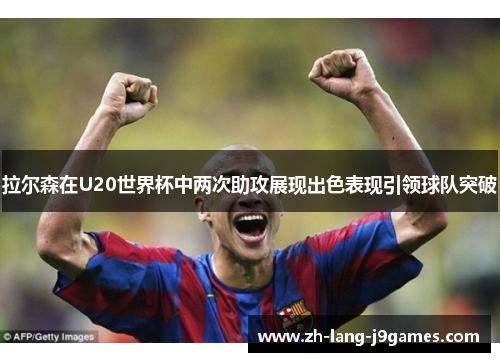 拉尔森在U20世界杯中两次助攻展现出色表现引领球队突破 拉尔森在U20世界杯中两次助攻展现出色表现引领球队突破