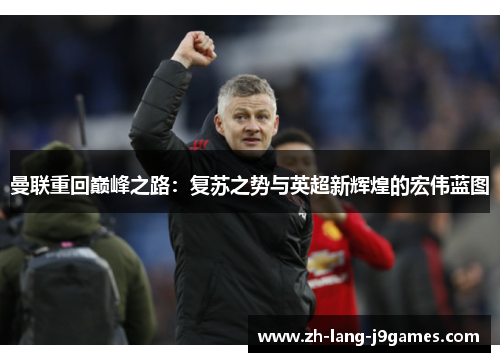 曼联重回巅峰之路:复苏之势与英超新辉煌的宏伟蓝图 曼联重回巅峰之路:复苏之势与英超新辉煌的宏伟蓝图