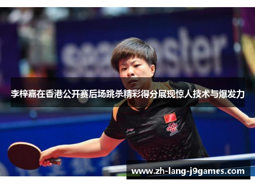 李梓嘉在香港公开赛后场跳杀精彩得分展现惊人技术与爆发力 李梓嘉在香港公开赛后场跳杀精彩得分展现惊人技术与爆发力