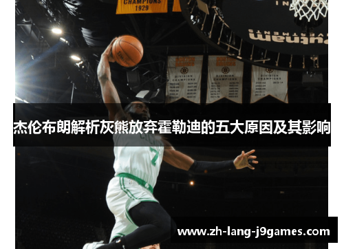 杰伦布朗解析灰熊放弃霍勒迪的五大原因及其影响 杰伦布朗解析灰熊放弃霍勒迪的五大原因及其影响