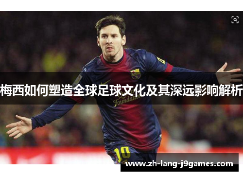 梅西如何塑造全球足球文化及其深远影响解析