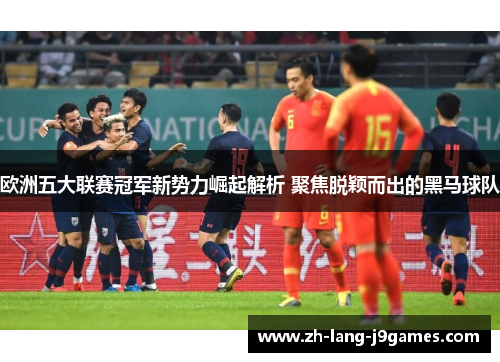 欧洲五大联赛冠军新势力崛起解析 聚焦脱颖而出的黑马球队 欧洲五大联赛冠军新势力崛起解析 聚焦脱颖而出的黑马球队