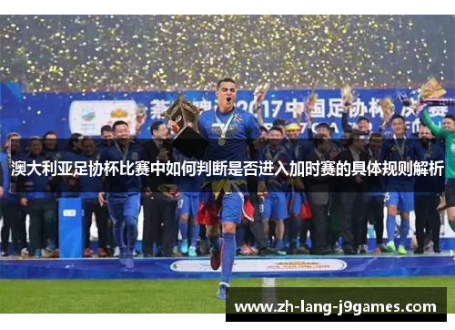 澳大利亚足协杯比赛中如何判断是否进入加时赛的具体规则解析
