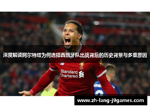 深度解读阿尔特塔为何选择西班牙队出战背后的历史背景与多重原因