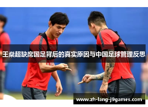 王燊超缺席国足背后的真实原因与中国足球管理反思 王燊超缺席国足背后的真实原因与中国足球管理反思