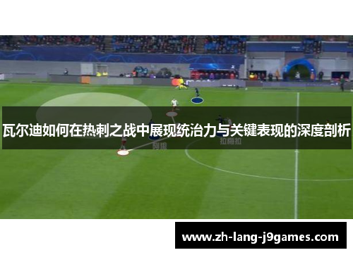 瓦尔迪如何在热刺之战中展现统治力与关键表现的深度剖析