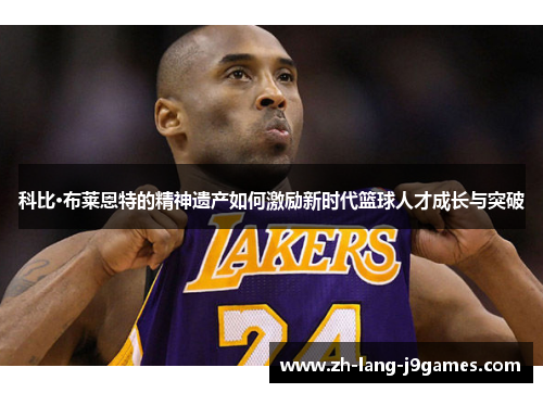 科比·布莱恩特的精神遗产如何激励新时代篮球人才成长与突破 科比·布莱恩特的精神遗产如何激励新时代篮球人才成长与突破