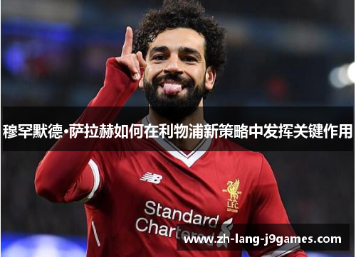 穆罕默德·萨拉赫如何在利物浦新策略中发挥关键作用 穆罕默德·萨拉赫如何在利物浦新策略中发挥关键作用