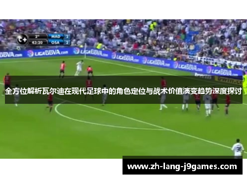 全方位解析瓦尔迪在现代足球中的角色定位与战术价值演变趋势深度探讨 全方位解析瓦尔迪在现代足球中的角色定位与战术价值演变趋势深度探讨