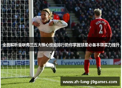 全面解析曼联弗兰五大核心技能排行助你掌握球星必备本领实力提升 全面解析曼联弗兰五大核心技能排行助你掌握球星必备本领实力提升