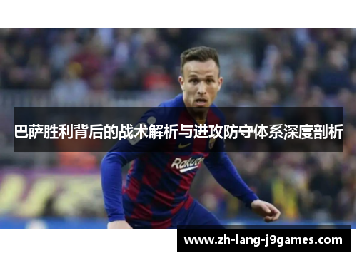 巴萨胜利背后的战术解析与进攻防守体系深度剖析 巴萨胜利背后的战术解析与进攻防守体系深度剖析