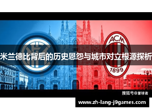 米兰德比背后的历史恩怨与城市对立根源探析 米兰德比背后的历史恩怨与城市对立根源探析