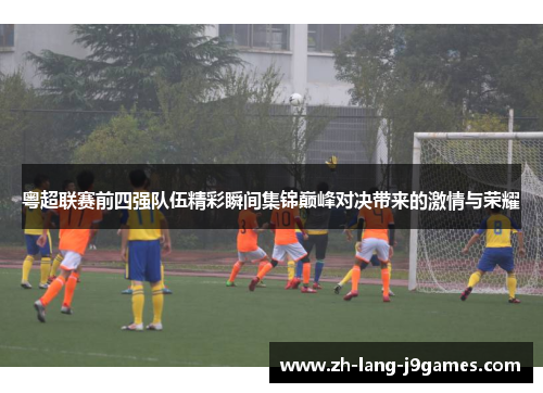 粤超联赛前四强队伍精彩瞬间集锦巅峰对决带来的激情与荣耀 粤超联赛前四强队伍精彩瞬间集锦巅峰对决带来的激情与荣耀