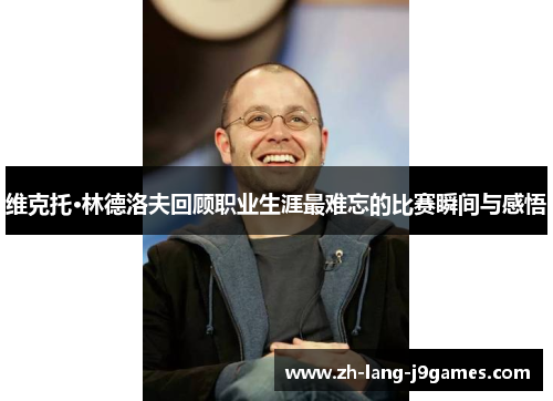 维克托·林德洛夫回顾职业生涯最难忘的比赛瞬间与感悟 维克托·林德洛夫回顾职业生涯最难忘的比赛瞬间与感悟