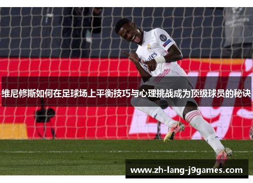 维尼修斯如何在足球场上平衡技巧与心理挑战成为顶级球员的秘诀 维尼修斯如何在足球场上平衡技巧与心理挑战成为顶级球员的秘诀