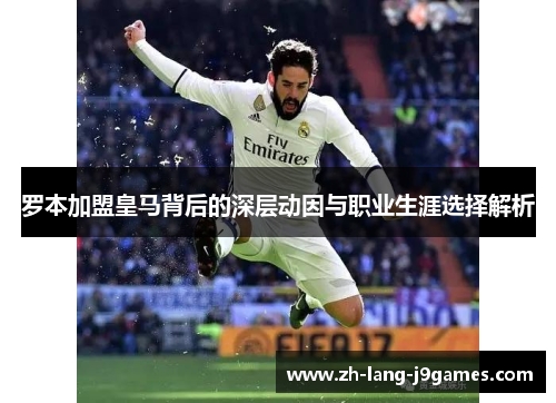 罗本加盟皇马背后的深层动因与职业生涯选择解析 罗本加盟皇马背后的深层动因与职业生涯选择解析