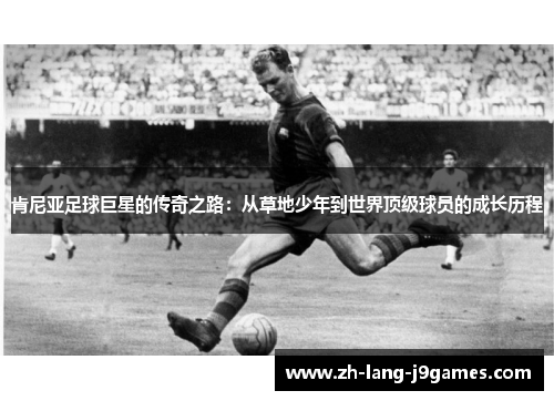 肯尼亚足球巨星的传奇之路:从草地少年到世界顶级球员的成长历程 肯尼亚足球巨星的传奇之路:从草地少年到世界顶级球员的成长历程