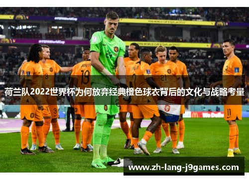 荷兰队2022世界杯为何放弃经典橙色球衣背后的文化与战略考量 荷兰队2022世界杯为何放弃经典橙色球衣背后的文化与战略考量
