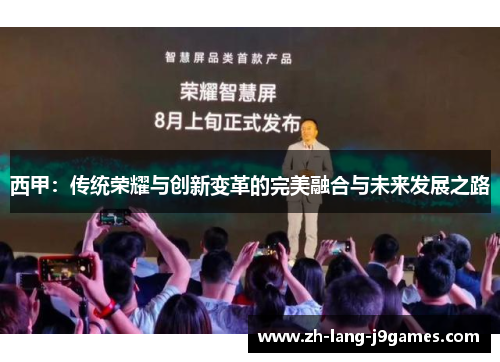 西甲:传统荣耀与创新变革的完美融合与未来发展之路 西甲:传统荣耀与创新变革的完美融合与未来发展之路