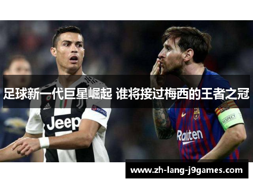 足球新一代巨星崛起 谁将接过梅西的王者之冠 足球新一代巨星崛起 谁将接过梅西的王者之冠