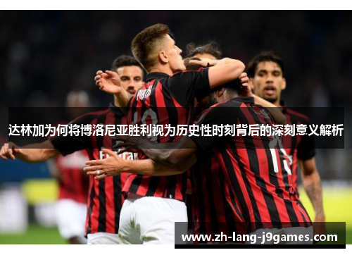 达林加为何将博洛尼亚胜利视为历史性时刻背后的深刻意义解析