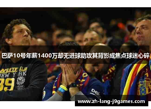 巴萨10号年薪1400万却无进球助攻其背影成焦点球迷心碎