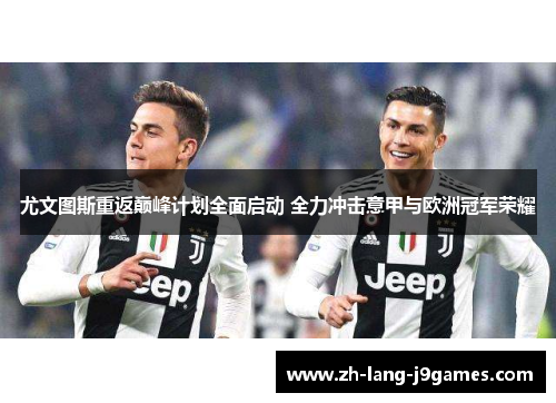 尤文图斯重返巅峰计划全面启动 全力冲击意甲与欧洲冠军荣耀