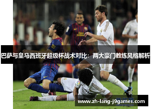 巴萨与皇马西班牙超级杯战术对比：两大豪门教练风格解析