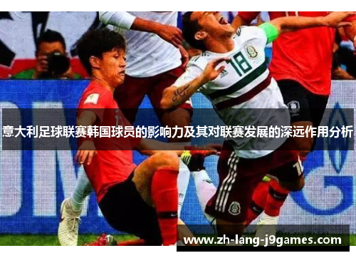 意大利足球联赛韩国球员的影响力及其对联赛发展的深远作用分析