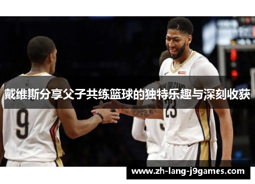 戴维斯分享父子共练篮球的独特乐趣与深刻收获