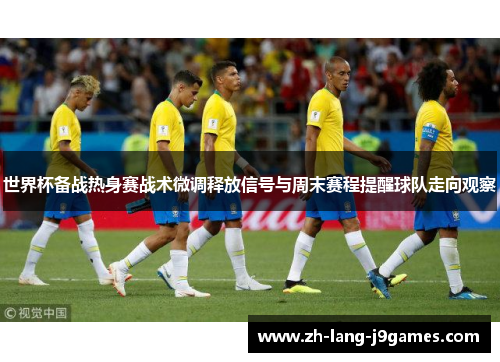 世界杯备战热身赛战术微调释放信号与周末赛程提醒球队走向观察