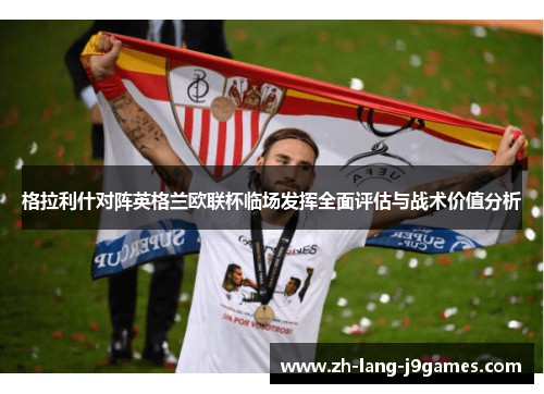 格拉利什对阵英格兰欧联杯临场发挥全面评估与战术价值分析