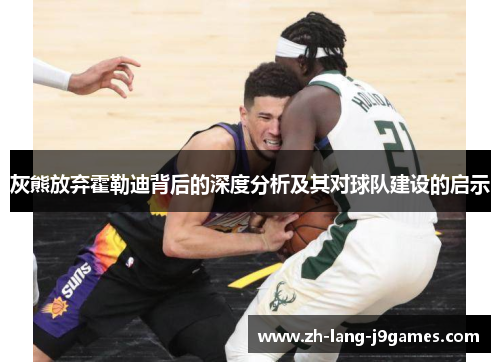 灰熊放弃霍勒迪背后的深度分析及其对球队建设的启示 灰熊放弃霍勒迪背后的深度分析及其对球队建设的启示