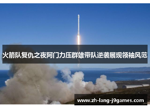 火箭队复仇之夜阿门力压群雄带队逆袭展现领袖风范 火箭队复仇之夜阿门力压群雄带队逆袭展现领袖风范