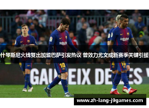 什琴斯尼火线复出加盟巴萨引发热议 曾效力尤文成新赛季关键引援