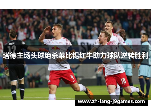 塔德主场头球绝杀莱比锡红牛助力球队逆转胜利 塔德主场头球绝杀莱比锡红牛助力球队逆转胜利