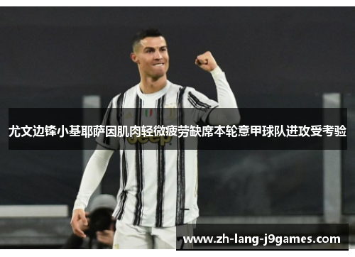 尤文边锋小基耶萨因肌肉轻微疲劳缺席本轮意甲球队进攻受考验