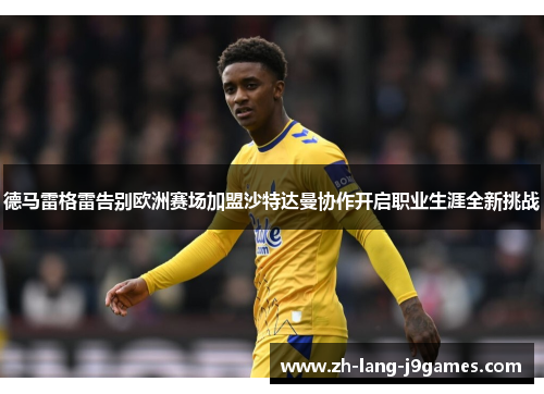 德马雷格雷告别欧洲赛场加盟沙特达曼协作开启职业生涯全新挑战 德马雷格雷告别欧洲赛场加盟沙特达曼协作开启职业生涯全新挑战