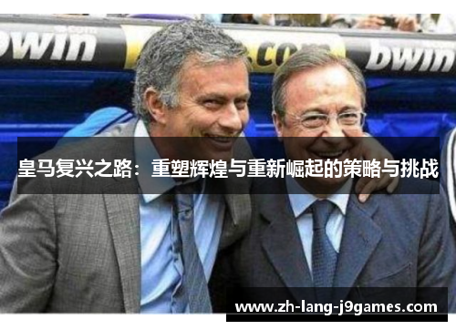 皇马复兴之路:重塑辉煌与重新崛起的策略与挑战 皇马复兴之路:重塑辉煌与重新崛起的策略与挑战