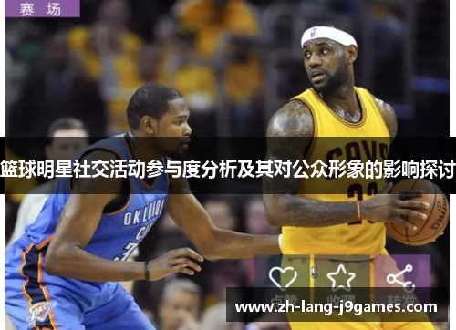 篮球明星社交活动参与度分析及其对公众形象的影响探讨 篮球明星社交活动参与度分析及其对公众形象的影响探讨