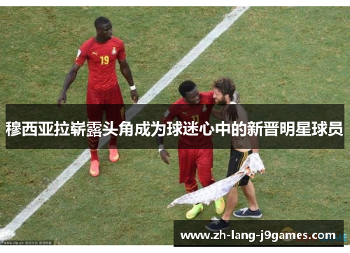 穆西亚拉崭露头角成为球迷心中的新晋明星球员 穆西亚拉崭露头角成为球迷心中的新晋明星球员