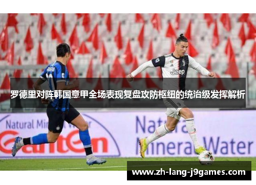 罗德里对阵韩国意甲全场表现复盘攻防枢纽的统治级发挥解析