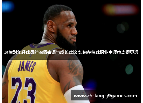 老詹对年轻球员的深情寄语与成长建议 如何在篮球职业生涯中走得更远