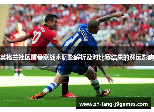英格兰社区盾曼联战术调整解析及对比赛结果的深远影响